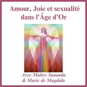 Amour, joie et sexualité dans l’Âge d’Or, <br>Avec Maître Sananda et Marie de Magdala